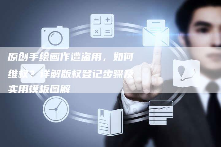 原创手绘画作遭盗用，如何维权？详解版权登记步骤及实用模板图解