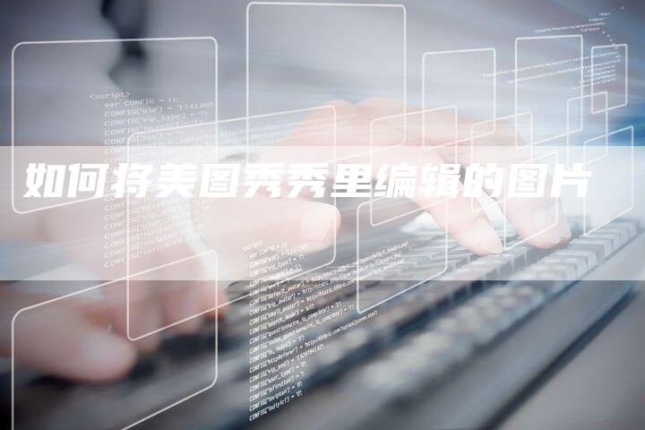 如何将美图秀秀里编辑的图片