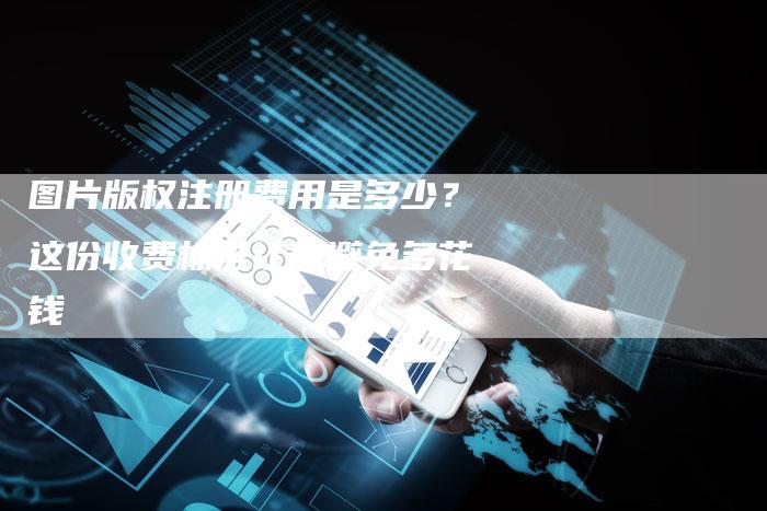 图片版权注册费用是多少？这份收费标准让你避免多花钱