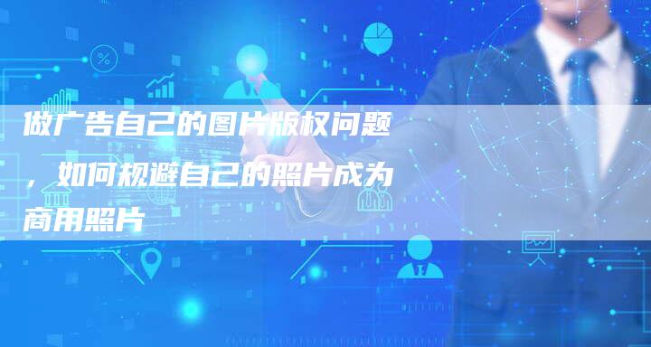 做广告自己的图片版权问题，如何规避自己的照片成为商用照片