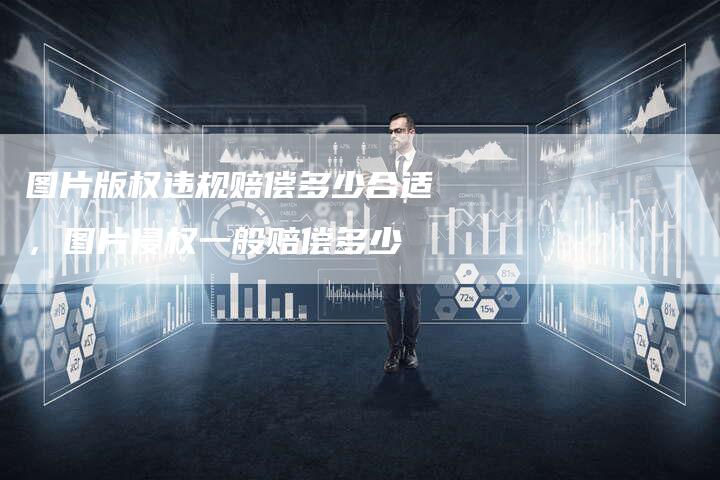 图片版权违规赔偿多少合适，图片侵权一般赔偿多少