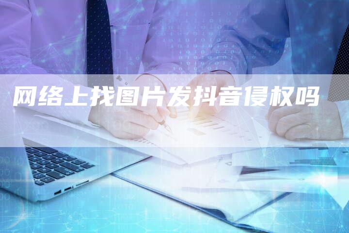 网络上找图片发抖音侵权吗