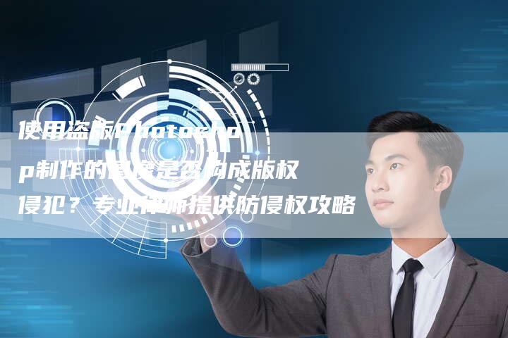 使用盗版Photoshop制作的图像是否构成版权侵犯？专业律师提供防侵权攻略