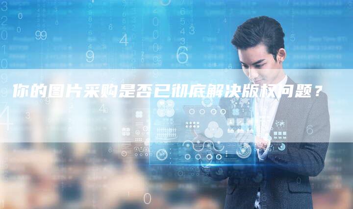 你的图片采购是否已彻底解决版权问题？