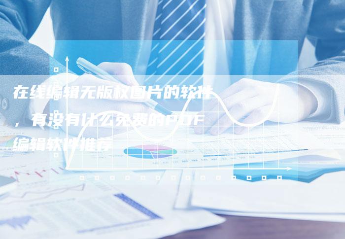 在线编辑无版权图片的软件，有没有什么免费的PDF编辑软件推荐