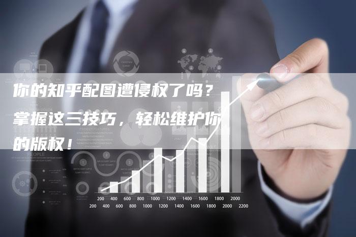 你的知乎配图遭侵权了吗？掌握这三技巧，轻松维护你的版权！