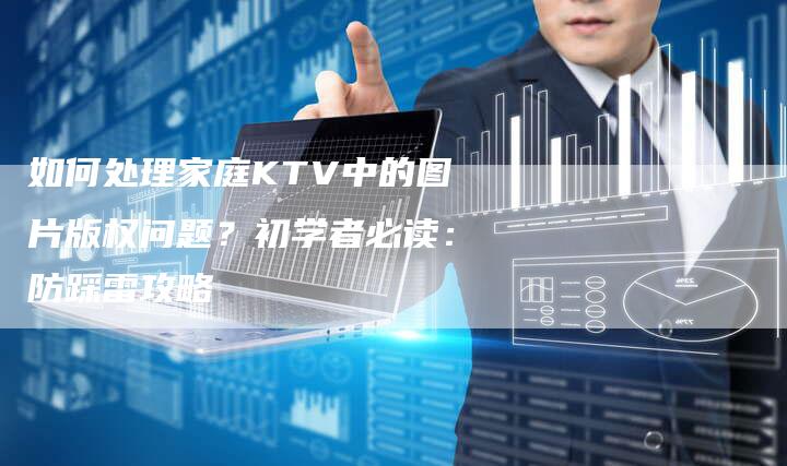 如何处理家庭KTV中的图片版权问题？初学者必读：防踩雷攻略