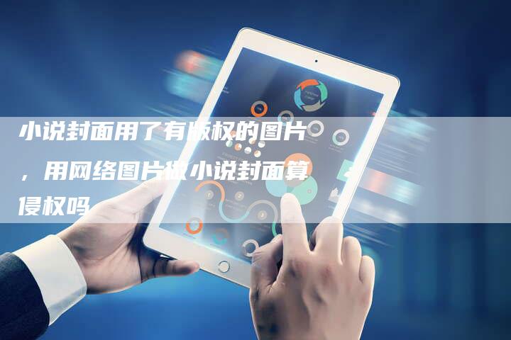 小说封面用了有版权的图片，用网络图片做小说封面算侵权吗