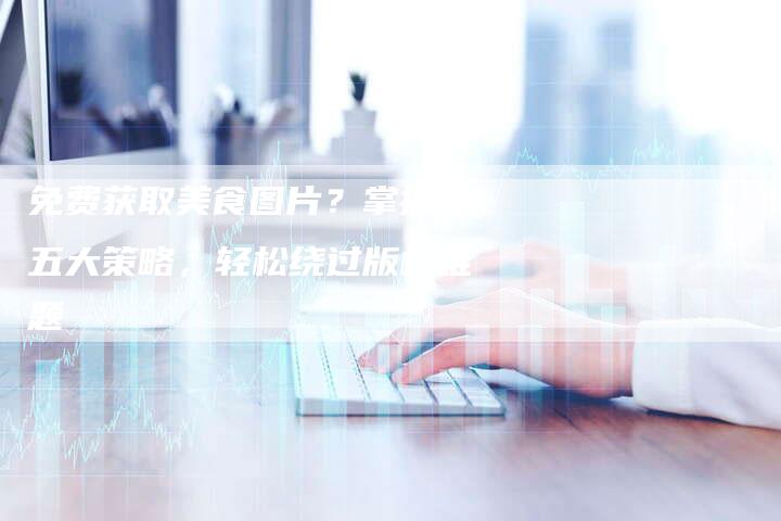 免费获取美食图片？掌握这五大策略，轻松绕过版权难题