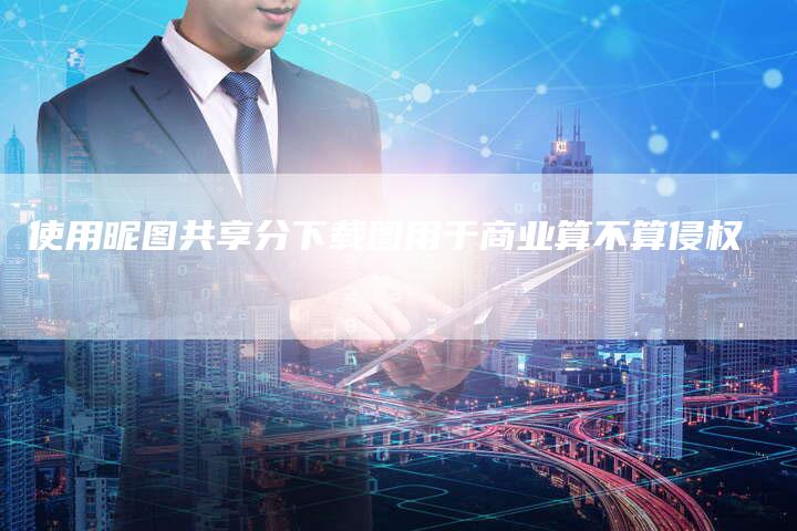 使用昵图共享分下载图用于商业算不算侵权