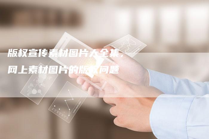 版权宣传素材图片大全集，网上素材图片的版权问题
