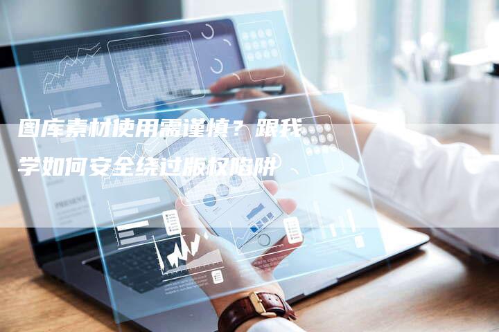 图库素材使用需谨慎？跟我学如何安全绕过版权陷阱
