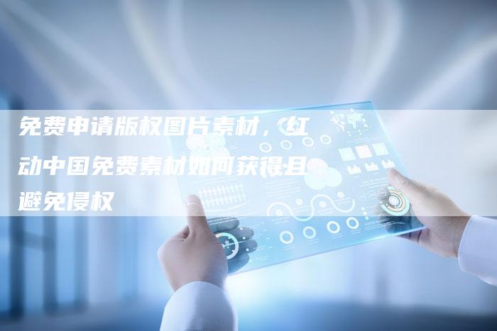 免费申请版权图片素材，红动中国免费素材如何获得且避免侵权