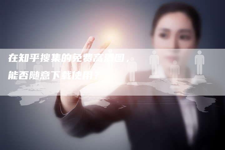 在知乎搜集的免费高清图，能否随意下载使用？