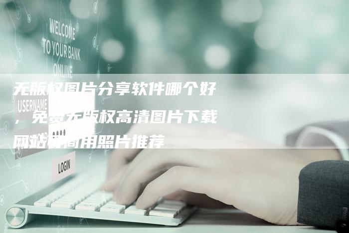 无版权图片分享软件哪个好，免费无版权高清图片下载网站可商用照片推荐