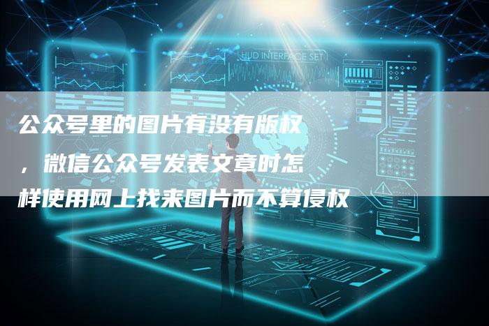 公众号里的图片有没有版权，微信公众号发表文章时怎样使用网上找来图片而不算侵权