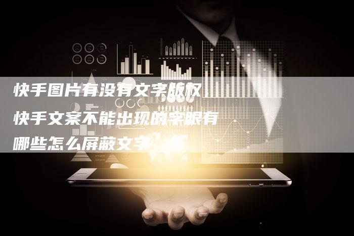 快手图片有没有文字版权，快手文案不能出现的字眼有哪些怎么屏蔽文字