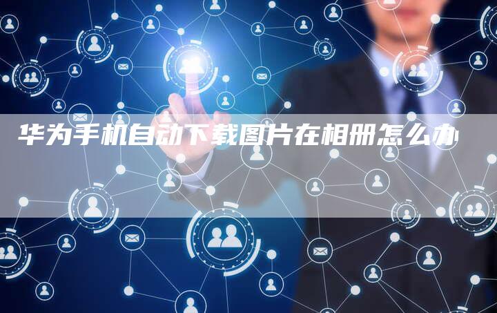 华为手机自动下载图片在相册怎么办