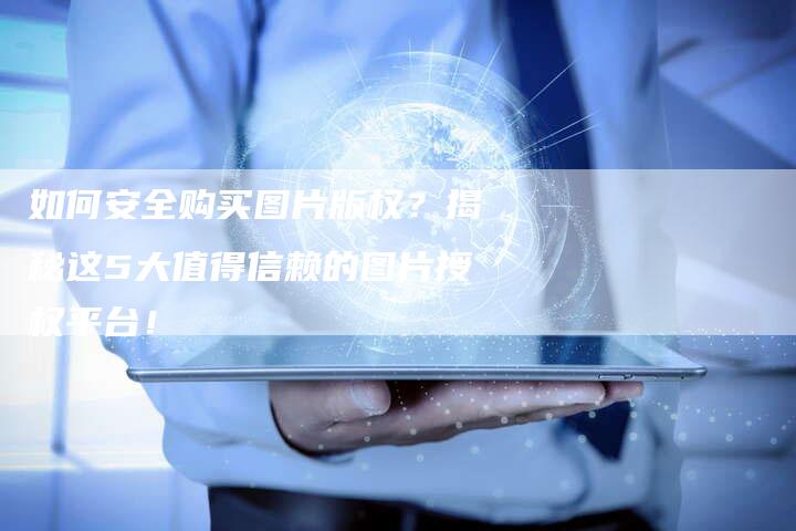 如何安全购买图片版权？揭秘这5大值得信赖的图片授权平台！