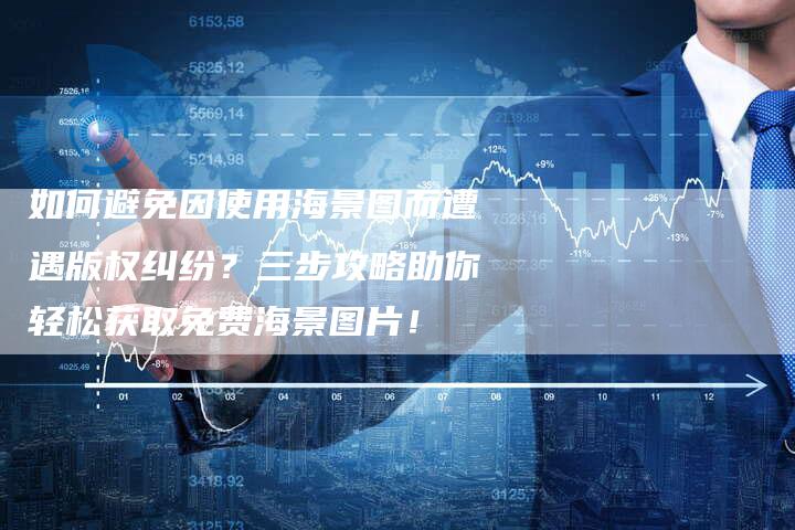 如何避免因使用海景图而遭遇版权纠纷？三步攻略助你轻松获取免费海景图片！