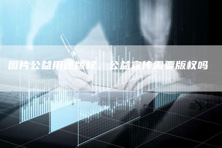 图片公益用途版权，公益宣传需要版权吗