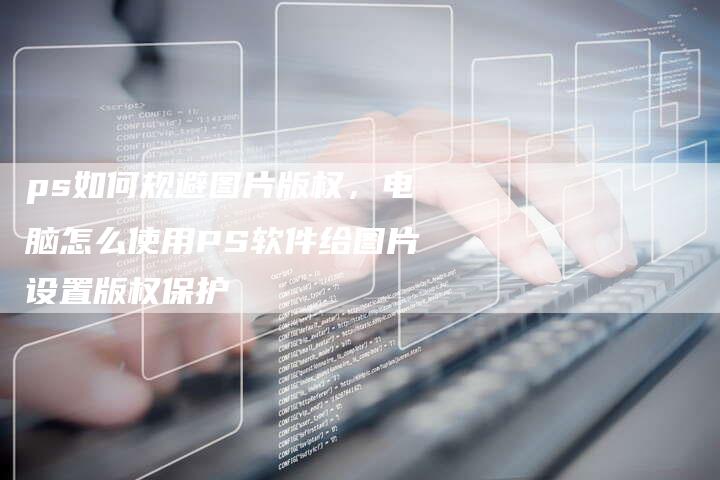 ps如何规避图片版权，电脑怎么使用PS软件给图片设置版权保护