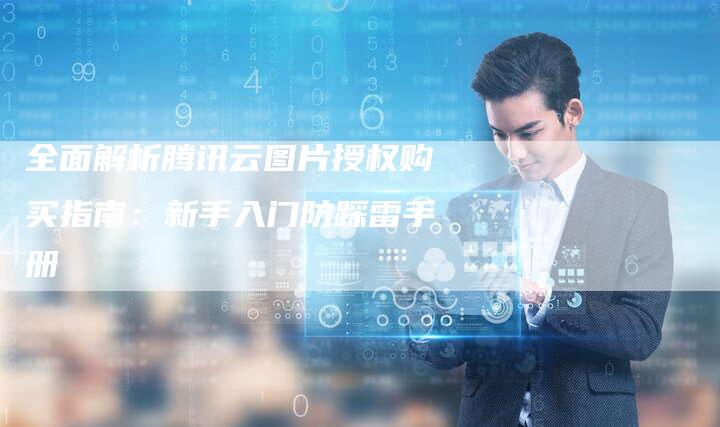 全面解析腾讯云图片授权购买指南：新手入门防踩雷手册