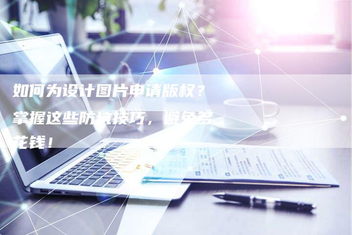 如何为设计图片申请版权？掌握这些防坑技巧，避免多花钱！