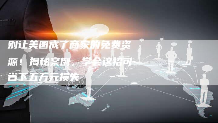 别让美图成了商家的免费资源！揭秘案例，学会这招可省下五万元损失