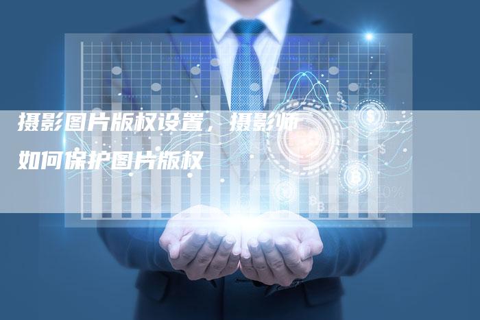 摄影图片版权设置，摄影师如何保护图片版权
