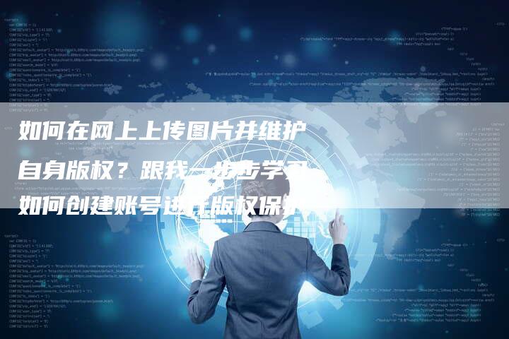 如何在网上上传图片并维护自身版权？跟我一步步学习如何创建账号进行版权保护