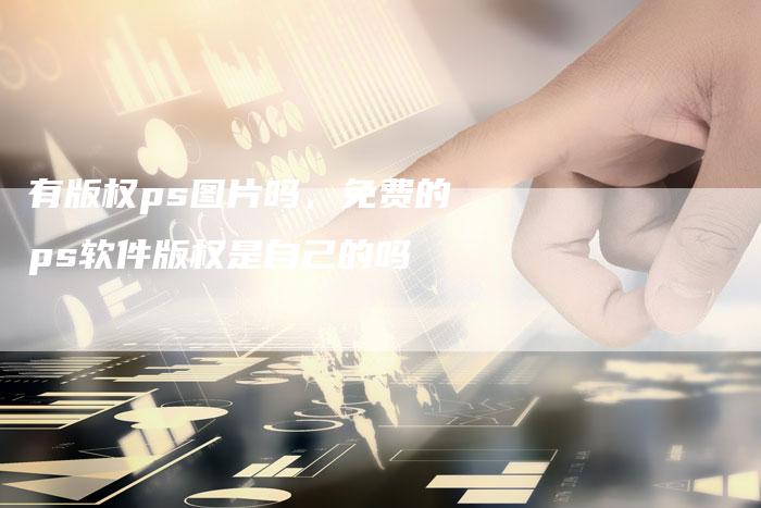 有版权ps图片吗，免费的ps软件版权是自己的吗