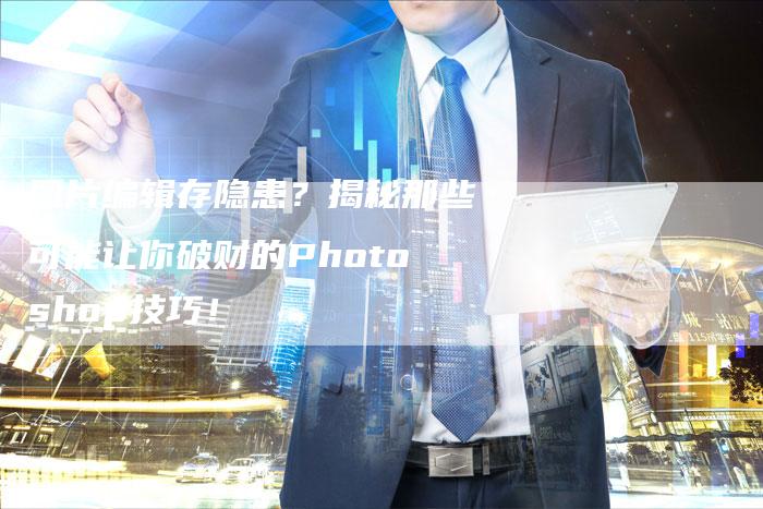 图片编辑存隐患？揭秘那些可能让你破财的Photoshop技巧！