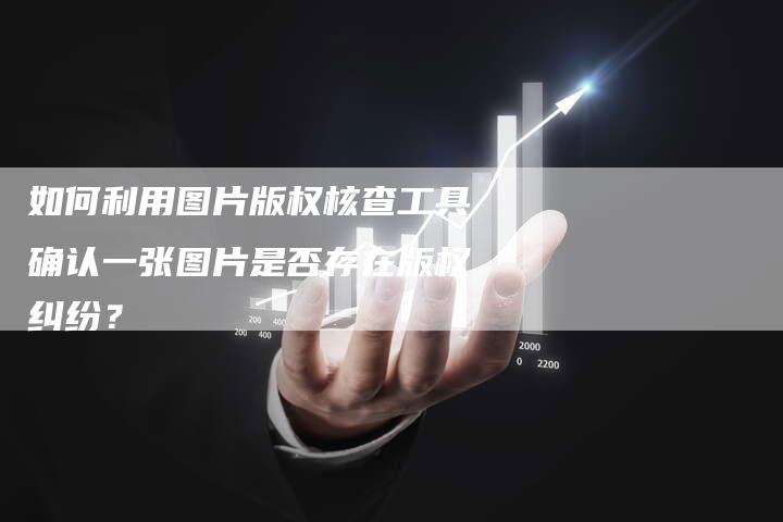 如何利用图片版权核查工具确认一张图片是否存在版权纠纷？