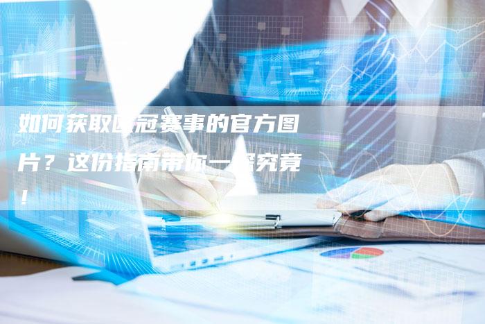 如何获取欧冠赛事的官方图片？这份指南带你一探究竟！