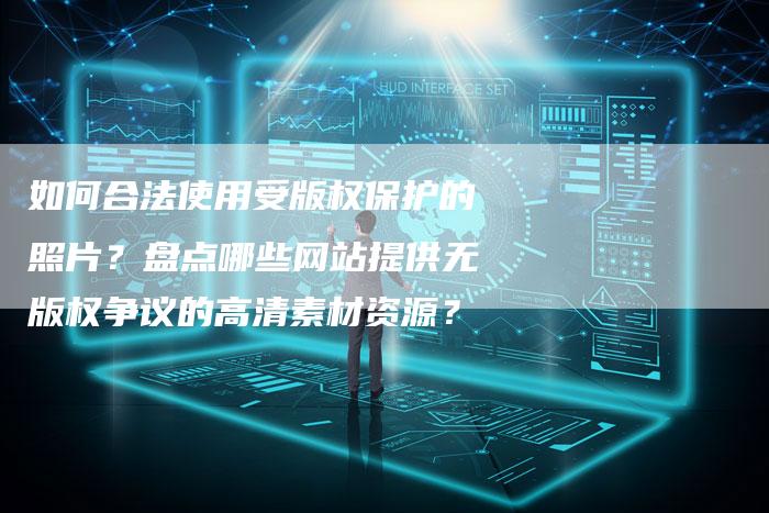 如何合法使用受版权保护的照片？盘点哪些网站提供无版权争议的高清素材资源？
