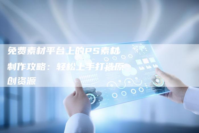 免费素材平台上的PS素材制作攻略：轻松上手打造原创资源