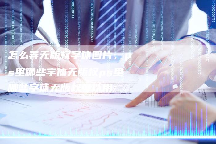怎么弄无版权字体图片，ps里哪些字体无版权ps里哪些字体无版权可以用