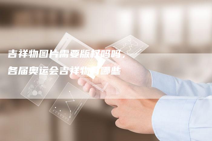 吉祥物图片需要版权吗吗，各届奥运会吉祥物有哪些