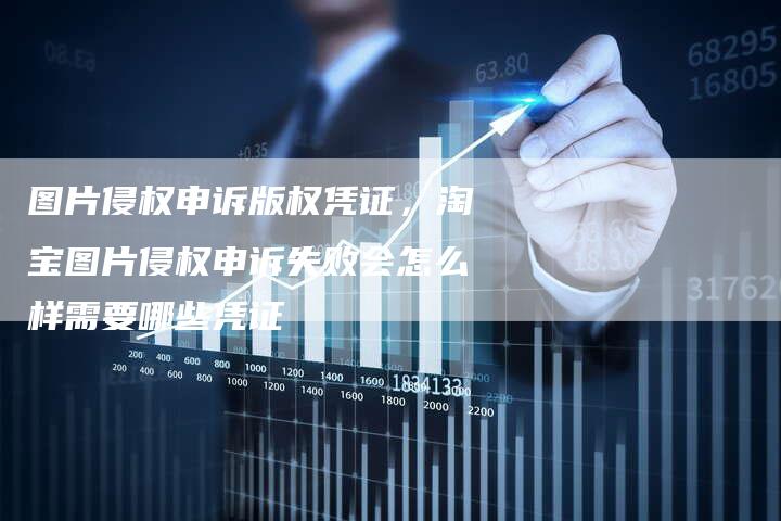 图片侵权申诉版权凭证，淘宝图片侵权申诉失败会怎么样需要哪些凭证