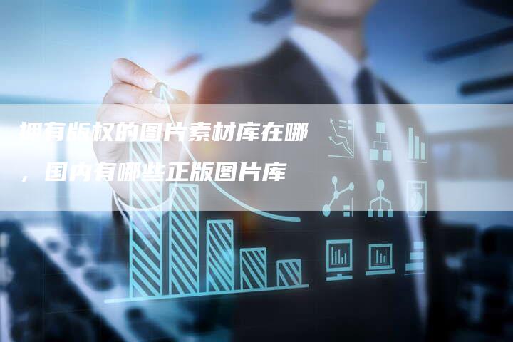 拥有版权的图片素材库在哪，国内有哪些正版图片库