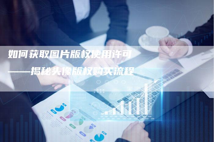 如何获取图片版权使用许可——揭秘头像版权购买流程