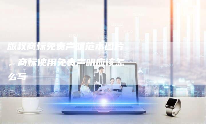 版权商标免责声明范本图片，商标使用免责声明应该怎么写