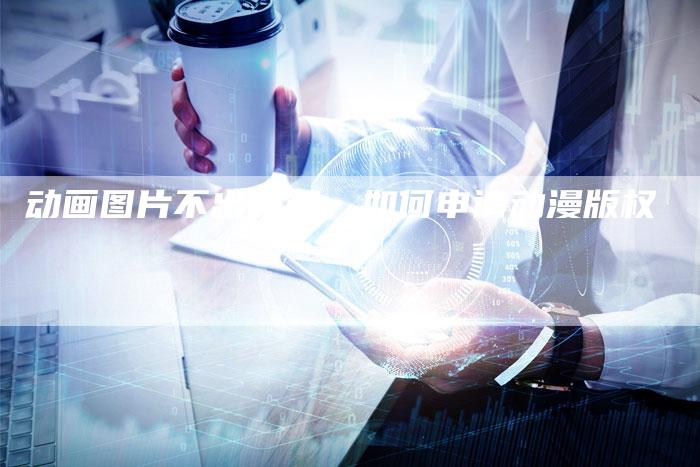 动画图片不出版权，如何申请动漫版权
