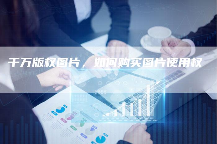 千万版权图片，如何购买图片使用权