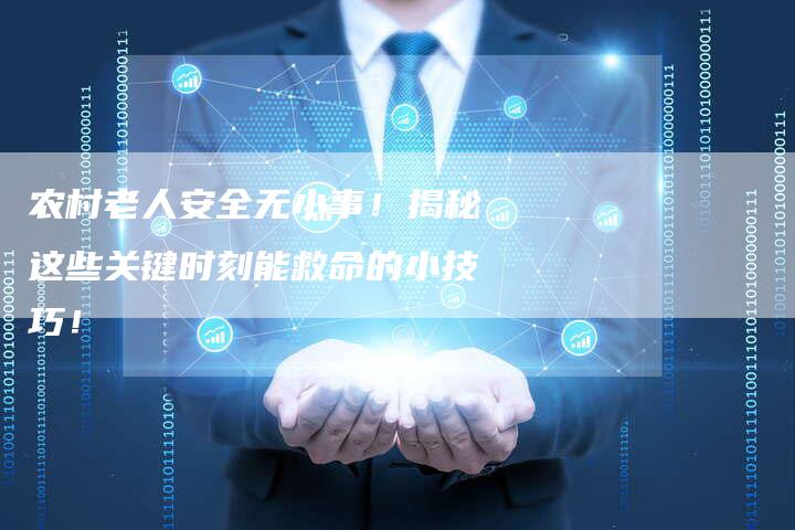 农村老人安全无小事！揭秘这些关键时刻能救命的小技巧！
