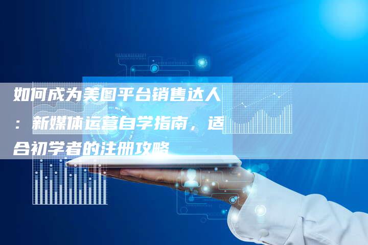 如何成为美图平台销售达人：新媒体运营自学指南，适合初学者的注册攻略