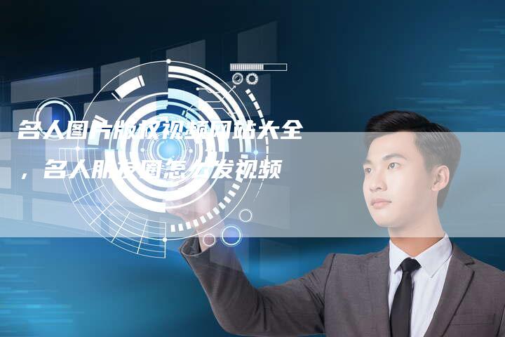 名人图片版权视频网站大全，名人朋友圈怎么发视频