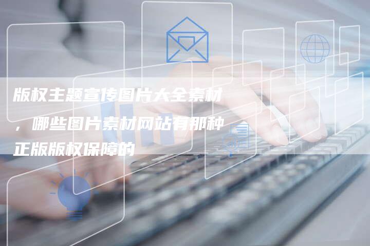 版权主题宣传图片大全素材，哪些图片素材网站有那种正版版权保障的