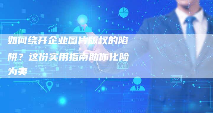 如何绕开企业图片版权的陷阱？这份实用指南助你化险为夷